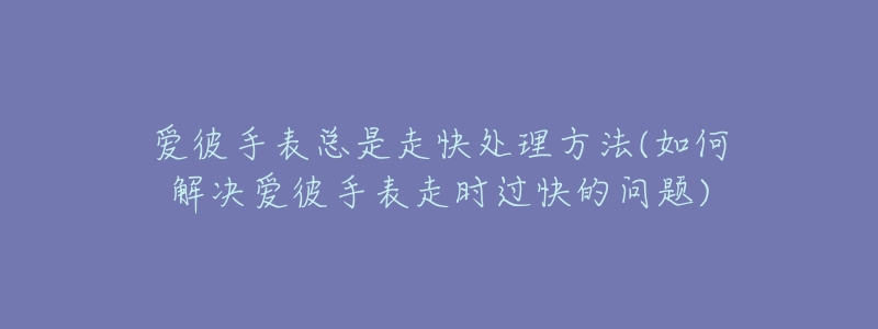 爱彼手表总是走快处理方法(如何解决爱彼手表走时过快的问题)-名表号 爱彼手表总是走快处理方法(如何解决爱彼手表走时过快的问题)