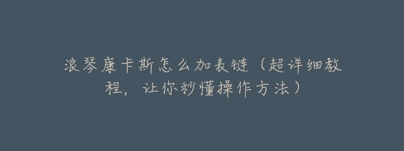浪琴康卡斯怎么加表链(超详细教程,让你秒懂操作方法)-名表号 浪琴康卡斯怎么加表链(超详细教程,让你秒懂操作方法)