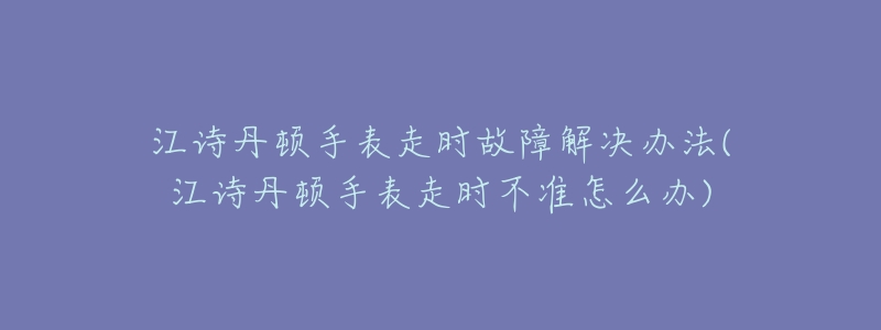江诗丹顿手表走时故障解决办法(江诗丹顿手表走时不准怎么办)-名表号 江诗丹顿手表走时故障解决办法(江诗丹顿手表走时不准怎么办)