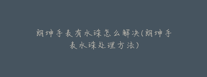 朗坤手表有水珠怎么解决(朗坤手表水珠处理方法)-名表号 朗坤手表有水珠怎么解决(朗坤手表水珠处理方法)
