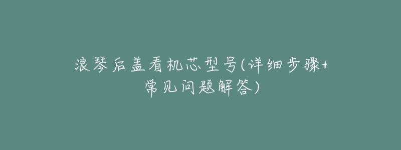 浪琴后盖看机芯型号(详细步骤+常见问题解答)-名表号 浪琴后盖看机芯型号(详细步骤+常见问题解答)