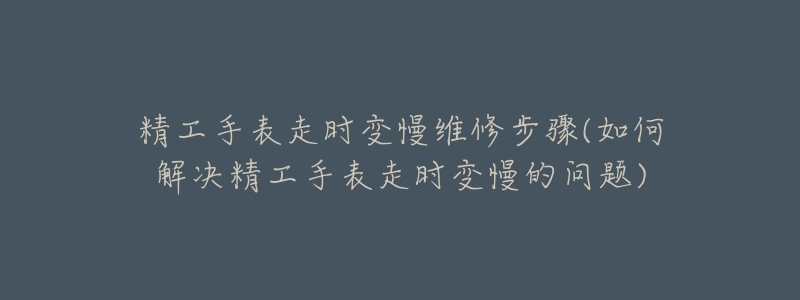 精工手表走时变慢维修步骤(如何解决精工手表走时变慢的问题)-名表号 精工手表走时变慢维修步骤(如何解决精工手表走时变慢的问题)