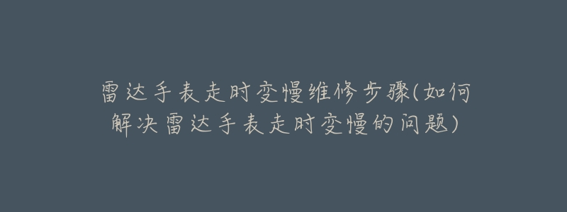 雷达手表走时变慢维修步骤(如何解决雷达手表走时变慢的问题)-名表号 雷达手表走时变慢维修步骤(如何解决雷达手表走时变慢的问题)