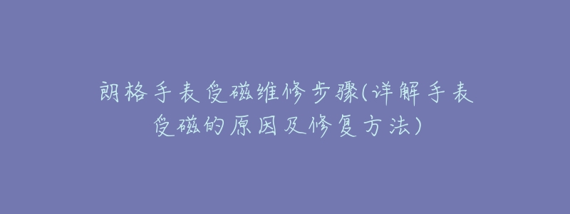 朗格手表受磁维修步骤(详解手表受磁的原因及修复方法)-名表号 朗格手表受磁维修步骤(详解手表受磁的原因及修复方法)