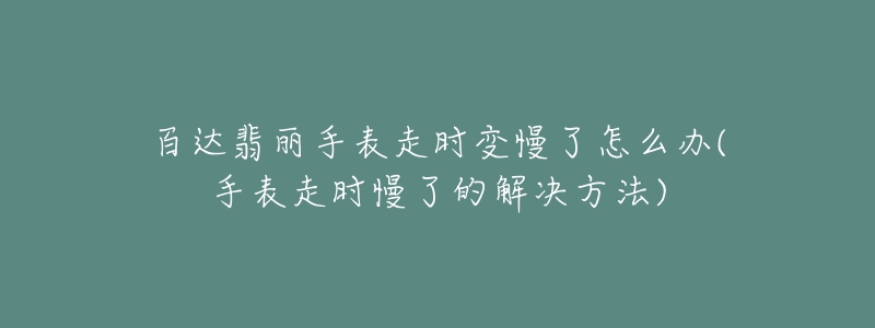 百达翡丽手表走时变慢了怎么办(手表走时慢了的解决方法)-名表号 百达翡丽手表走时变慢了怎么办(手表走时慢了的解决方法)
