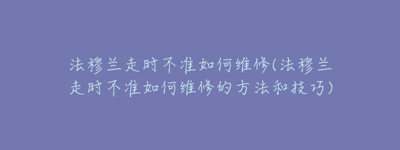 法穆兰走时不准如何维修(法穆兰走时不准如何维修的方法和技巧)-名表号 法穆兰走时不准如何维修(法穆兰走时不准如何维修的方法和技巧)