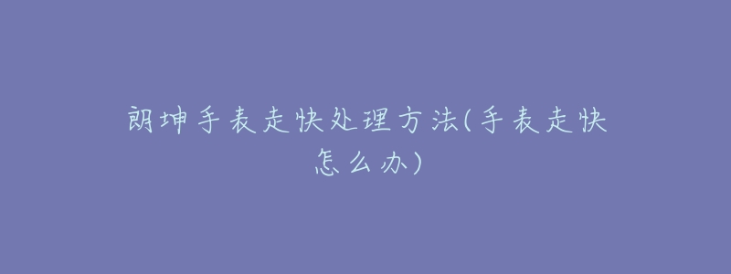 朗坤手表走快处理方法(手表走快怎么办)-名表号 朗坤手表走快处理方法(手表走快怎么办)