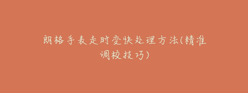 朗格手表走时变快处理方法(精准调校技巧)-名表号 朗格手表走时变快处理方法(精准调校技巧)