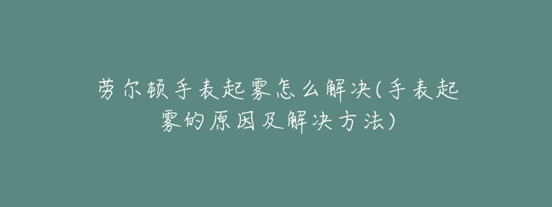 劳尔顿手表起雾怎么解决(手表起雾的原因及解决方法)-名表号 劳尔顿手表起雾怎么解决(手表起雾的原因及解决方法)