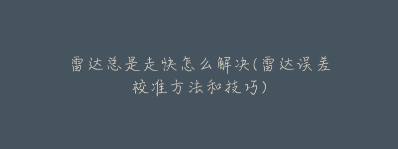 雷达总是走快怎么解决(雷达误差校准方法和技巧)-名表号 雷达总是走快怎么解决(雷达误差校准方法和技巧)