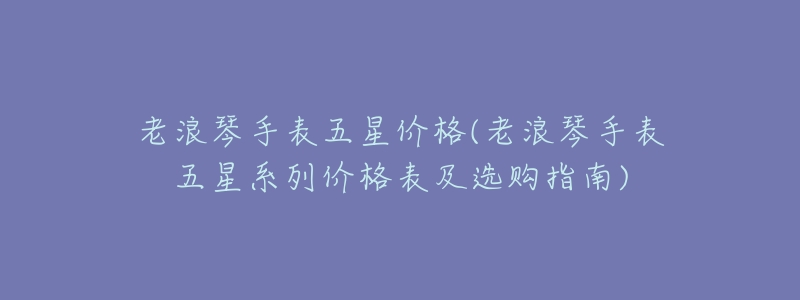 老浪琴手表五星价格(老浪琴手表五星系列价格表及选购指南)
