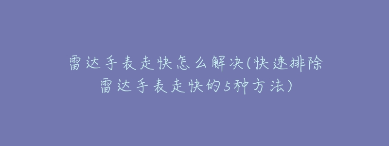 雷达手表走快怎么解决(快速排除雷达手表走快的5种方法)-名表号 雷达手表走快怎么解决(快速排除雷达手表走快的5种方法)