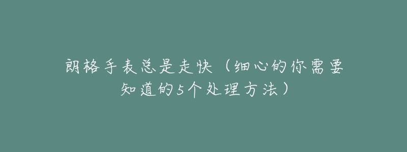 朗格手表总是走快(细心的你需要知道的5个处理方法)-名表号 朗格手表总是走快(细心的你需要知道的5个处理方法)