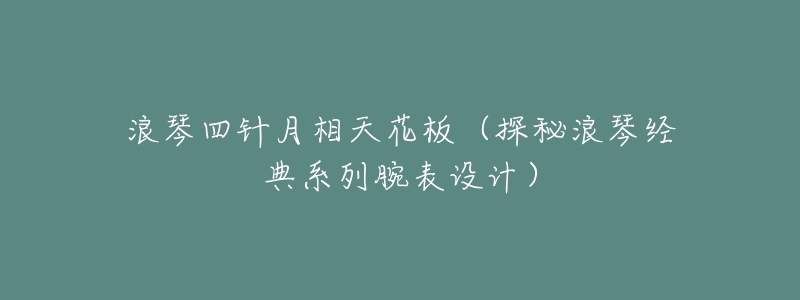 浪琴四针月相天花板(探秘浪琴经典系列腕表设计)-名表号 浪琴四针月相天花板(探秘浪琴经典系列腕表设计)