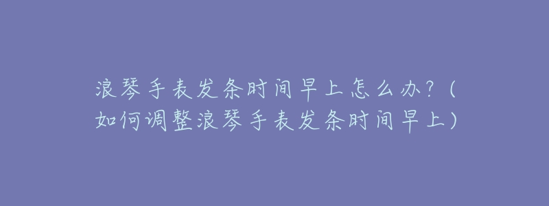 浪琴手表发条时间早上怎么办?(如何调整浪琴手表发条时间早上)-名表号 浪琴手表发条时间早上怎么办?(如何调整浪琴手表发条时间早上)