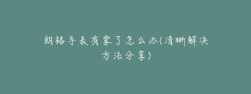 朗格手表有雾了怎么办(清晰解决方法分享)-名表号 朗格手表有雾了怎么办(清晰解决方法分享)