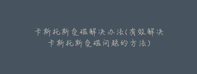 卡斯托斯受磁解决办法(有效解决卡斯托斯受磁问题的方法)-名表号 卡斯托斯受磁解决办法(有效解决卡斯托斯受磁问题的方法)
