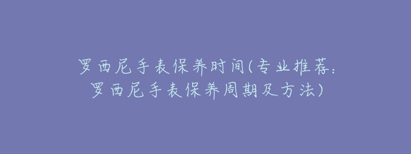 罗西尼手表保养时间(专业推荐:罗西尼手表保养周期及方法)-名表号 罗西尼手表保养时间(专业推荐:罗西尼手表保养周期及方法)