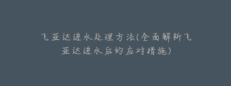 飞亚达进水处理方法(全面解析飞亚达进水后的应对措施)-名表号 飞亚达进水处理方法(全面解析飞亚达进水后的应对措施)