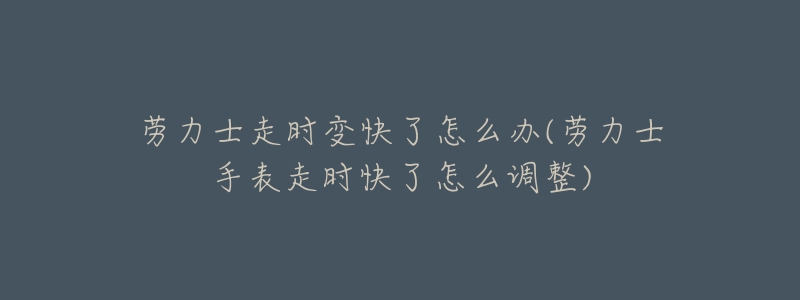 劳力士走时变快了怎么办(劳力士手表走时快了怎么调整)-名表号 劳力士走时变快了怎么办(劳力士手表走时快了怎么调整)