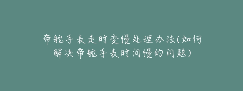 帝舵手表走时变慢处理办法(如何解决帝舵手表时间慢的问题)-名表号 帝舵手表走时变慢处理办法(如何解决帝舵手表时间慢的问题)