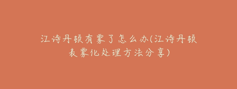 江诗丹顿有雾了怎么办(江诗丹顿表雾化处理方法分享)-名表号 江诗丹顿有雾了怎么办(江诗丹顿表雾化处理方法分享)