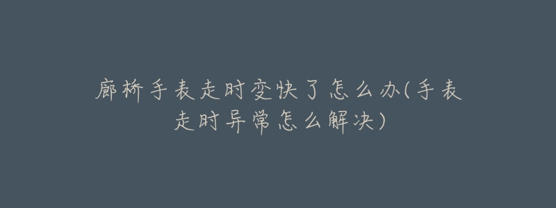 廊桥手表走时变快了怎么办(手表走时异常怎么解决)-名表号 廊桥手表走时变快了怎么办(手表走时异常怎么解决)