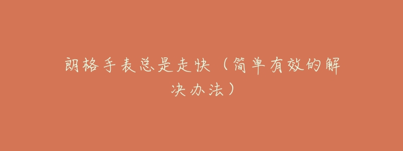 朗格手表总是走快(简单有效的解决办法)-名表号 朗格手表总是走快(简单有效的解决办法)