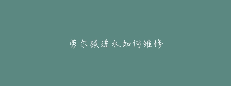 劳尔顿进水如何维修-名表号 劳尔顿进水如何维修