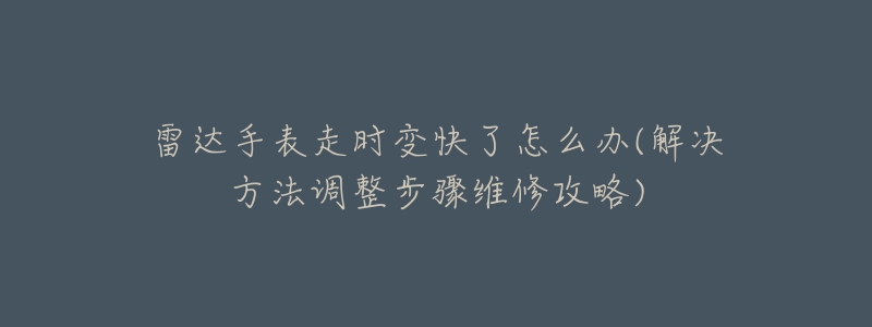 雷达手表走时变快了怎么办(解决方法调整步骤维修攻略)-名表号 雷达手表走时变快了怎么办(解决方法调整步骤维修攻略)