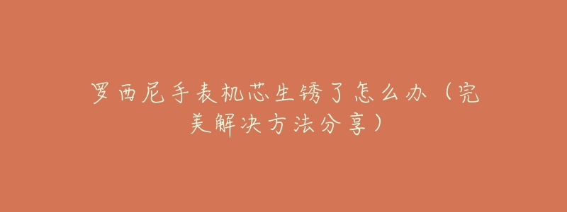 罗西尼手表机芯生锈了怎么办(完美解决方法分享)-名表号 罗西尼手表机芯生锈了怎么办(完美解决方法分享)