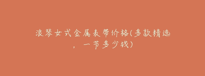 浪琴女式金属表带价格(多款精选,一节多少钱)-名表号 浪琴女式金属表带价格(多款精选,一节多少钱)