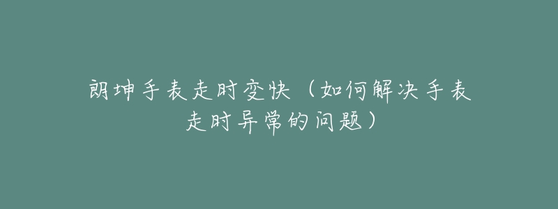 朗坤手表走时变快(如何解决手表走时异常的问题)-名表号 朗坤手表走时变快(如何解决手表走时异常的问题)