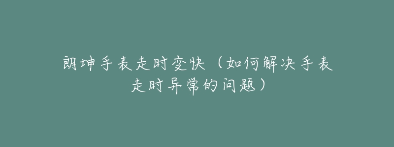 朗坤手表走时变快（如何解决手表走时异常的问题）