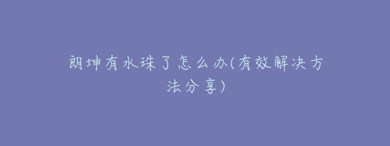 朗坤有水珠了怎么办(有效解决方法分享)