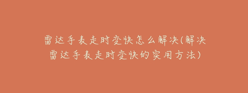 雷达手表走时变快怎么解决(解决雷达手表走时变快的实用方法)-名表号 雷达手表走时变快怎么解决(解决雷达手表走时变快的实用方法)