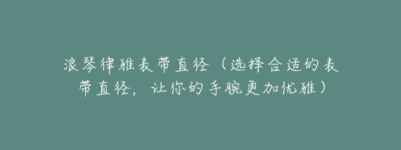 浪琴律雅表带直径(选择合适的表带直径,让你的手腕更加优雅)-名表号 浪琴律雅表带直径(选择合适的表带直径,让你的手腕更加优雅)
