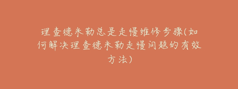 理查德米勒总是走慢维修步骤(如何解决理查德米勒走慢问题的有效方法)