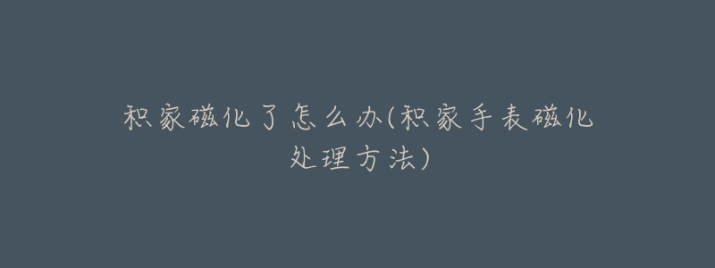 积家磁化了怎么办(积家手表磁化处理方法)-名表号 积家磁化了怎么办(积家手表磁化处理方法)