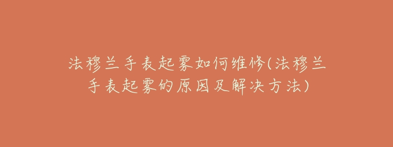 法穆兰手表起雾如何维修(法穆兰手表起雾的原因及解决方法)-名表号 法穆兰手表起雾如何维修(法穆兰手表起雾的原因及解决方法)
