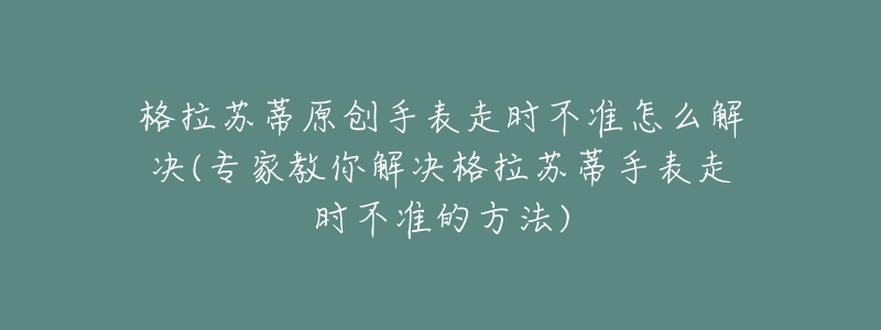 格拉苏蒂原创手表走时不准怎么解决(专家教你解决格拉苏蒂手表走时不准的方法)-名表号 格拉苏蒂原创手表走时不准怎么解决(专家教你解决格拉苏蒂手表走时不准的方法)