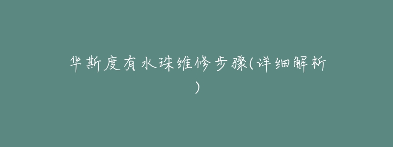 华斯度有水珠维修步骤(详细解析)-名表号 华斯度有水珠维修步骤(详细解析)