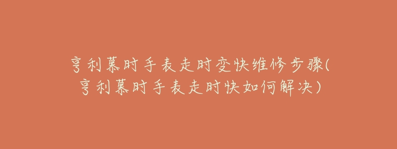 亨利慕时手表走时变快维修步骤(亨利慕时手表走时快如何解决)-名表号 亨利慕时手表走时变快维修步骤(亨利慕时手表走时快如何解决)