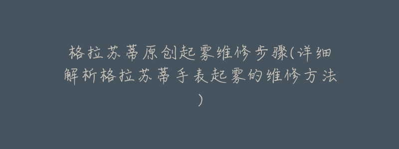 格拉苏蒂原创起雾维修步骤(详细解析格拉苏蒂手表起雾的维修方法)-名表号 格拉苏蒂原创起雾维修步骤(详细解析格拉苏蒂手表起雾的维修方法)