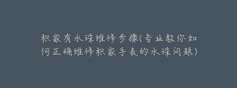积家有水珠维修步骤(专业教你如何正确维修积家手表的水珠问题)-名表号 积家有水珠维修步骤(专业教你如何正确维修积家手表的水珠问题)