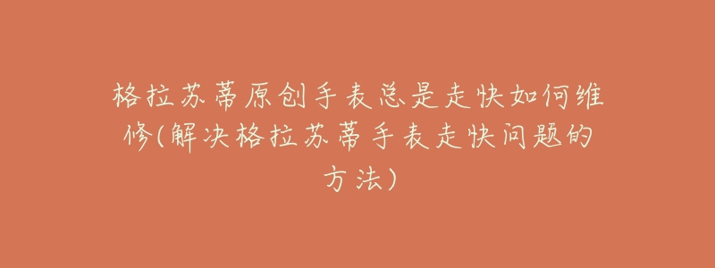 格拉苏蒂原创手表总是走快如何维修(解决格拉苏蒂手表走快问题的方法)-名表号 格拉苏蒂原创手表总是走快如何维修(解决格拉苏蒂手表走快问题的方法)