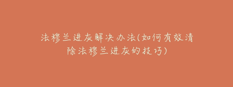 法穆兰进灰解决办法(如何有效清除法穆兰进灰的技巧)-名表号 法穆兰进灰解决办法(如何有效清除法穆兰进灰的技巧)