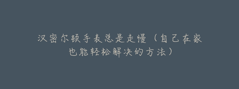 汉密尔顿手表总是走慢(自己在家也能轻松解决的方法)-名表号 汉密尔顿手表总是走慢(自己在家也能轻松解决的方法)