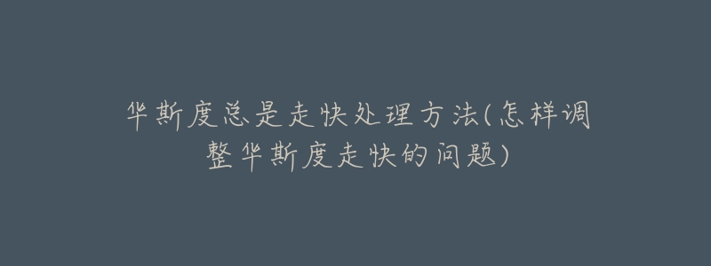 华斯度总是走快处理方法(怎样调整华斯度走快的问题)-名表号 华斯度总是走快处理方法(怎样调整华斯度走快的问题)