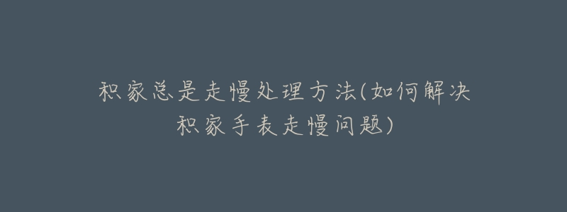 积家总是走慢处理方法(如何解决积家手表走慢问题)-名表号 积家总是走慢处理方法(如何解决积家手表走慢问题)